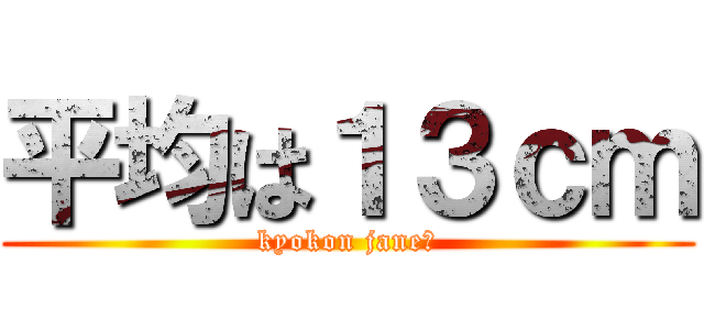 平均は１３ｃｍ (kyokon jane?)