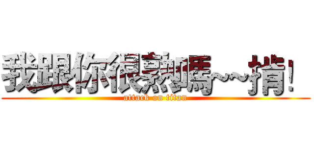我跟你很熟嗎~~掯！ (attack on titan)