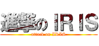進撃のＩＲＩＳ (attack on IRIS)