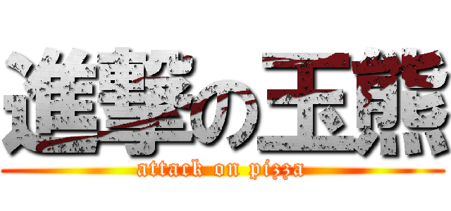 進撃の玉熊 (attack on pizza)
