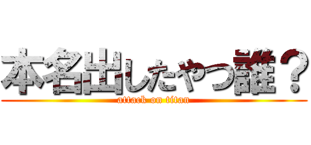 本名出したやつ誰？ (attack on titan)