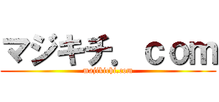 マジキチ．ｃｏｍ (majikichi.com)