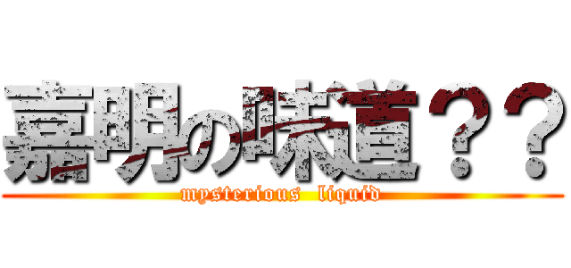 嘉明の味道？？ (mysterious  liquid)