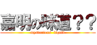 嘉明の味道？？ (mysterious  liquid)