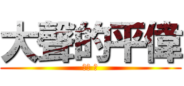 大聲的平偉 (喔ㄜ ㄜ)