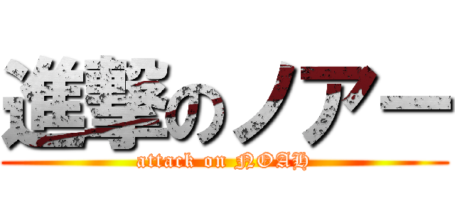 進撃のノアー (attack on NOAH)