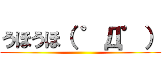 うほうほ（ ゜Д゜） ()