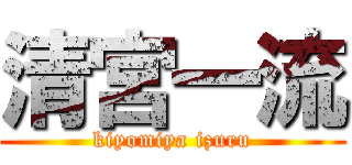 清宮一流 (kiyomiya izuru)