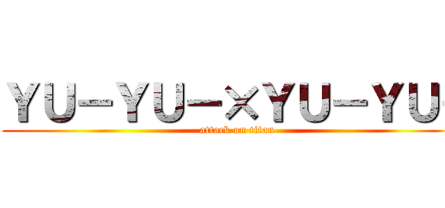 ＹＵ－ＹＵ－×ＹＵ－ＹＵ－ (attack on titan)