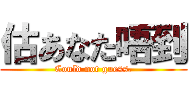 估あなた唔到 (Could not guess.)