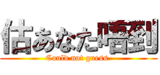 估あなた唔到 (Could not guess.)