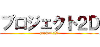プロジェクト２Ｄ (project 2D)