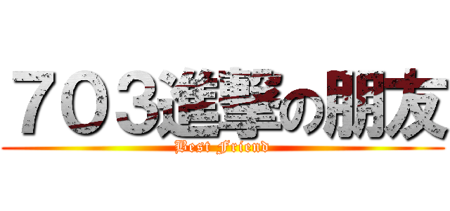 ７０３進撃の朋友 (Best Friend)