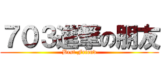７０３進撃の朋友 (Best Friend)