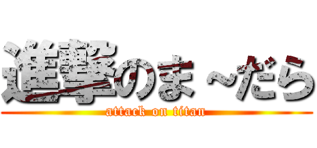 進撃のま～だら (attack on titan)