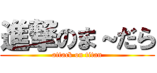 進撃のま～だら (attack on titan)