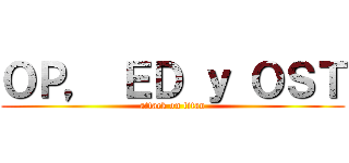 ＯＰ， ＥＤ ｙ ＯＳＴ (attack on titan)