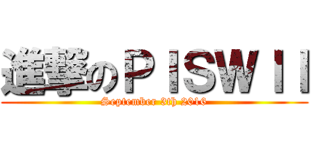 進撃のＰＩＳＷＩＩ (September 3th 2016)