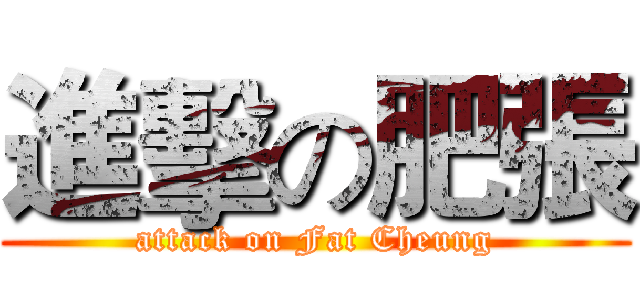 進擊の肥張 (attack on Fat Cheung)