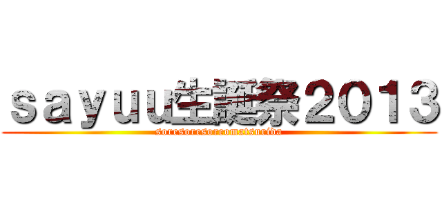 ｓａｙｕｕ生誕祭２０１３ (soresoresoreomatsurida)