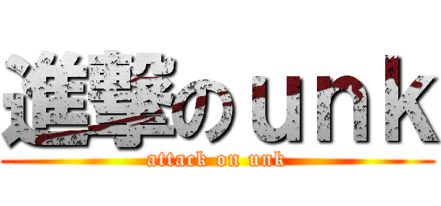 進撃のｕｎｋ (attack on unk)