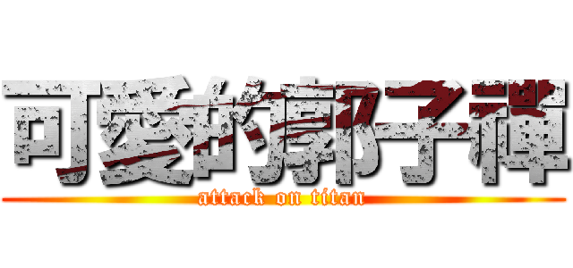 可愛的郭子禪 (attack on titan)