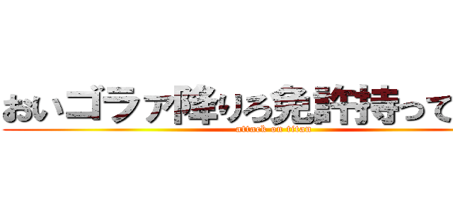 おいゴラァ降りろ免許持ってんのか (attack on titan)