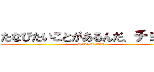 たなびたいことがあるんだ、チョット (attack on titan)