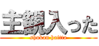 主観入った (shukan haitta)