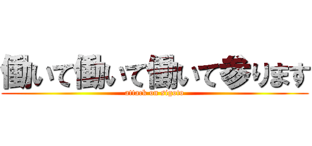働いて働いて働いて参ります (attack on sigoto)