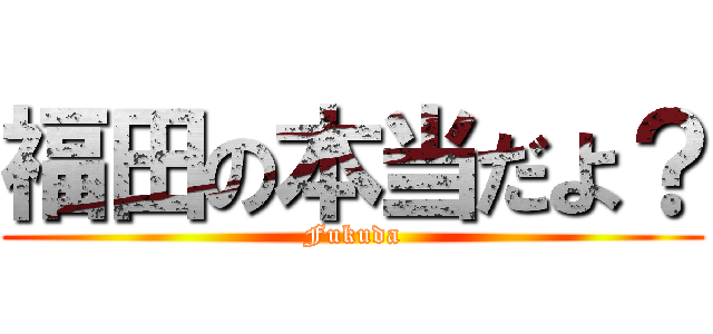 福田の本当だよ？ (Fukuda)