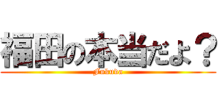 福田の本当だよ？ (Fukuda)
