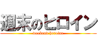 週末のヒロイン (weekend heroine)