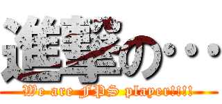 進撃の… (We are FPS player!!!!)