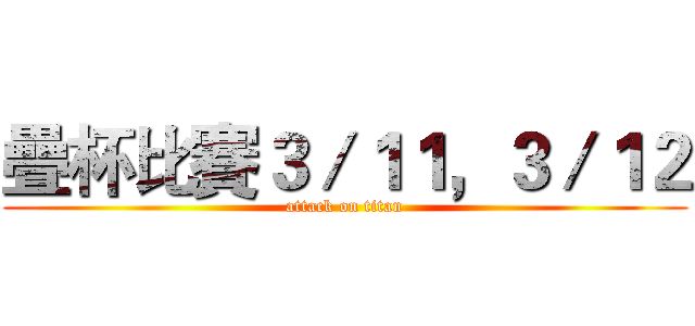 疊杯比賽３／１１，３／１２ (attack on titan)