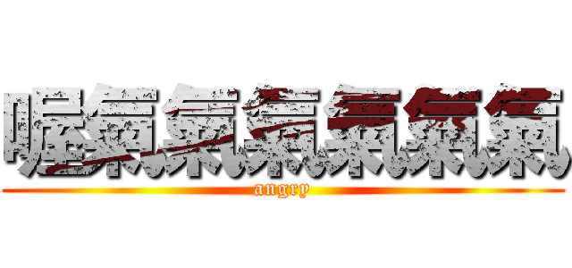 喔氣氣氣氣氣氣 (angry)