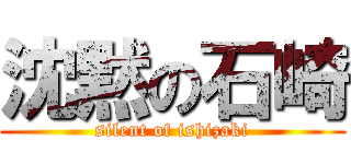 沈黙の石崎 (silent of ishizaki)