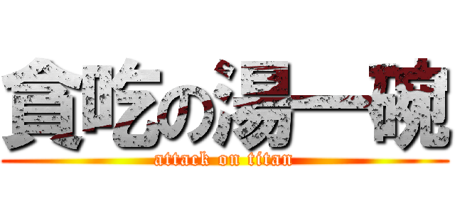 貪吃の湯一碗 (attack on titan)