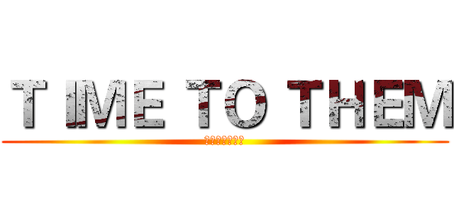 ＴＩＭＥ ＴＯ ＴＨＥＭ (パザビブユロズ)
