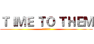 ＴＩＭＥ ＴＯ ＴＨＥＭ (パザビブユロズ)