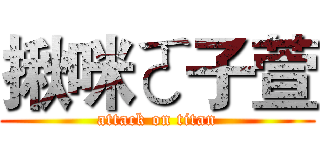 揪咪ㄛ子萱 (attack on titan)
