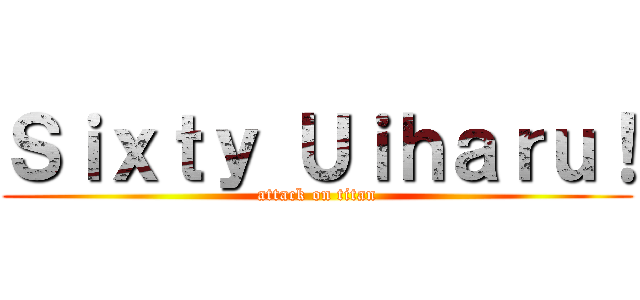 Ｓｉｘｔｙ Ｕｉｈａｒｕ！ (attack on titan)