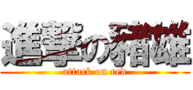 進撃の豬雄 (attack on red)