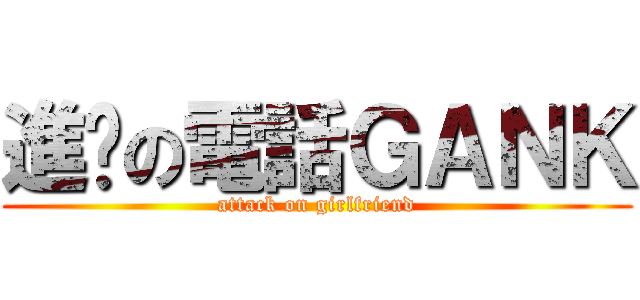 進擊の電話ＧＡＮＫ (attack on girlfriend)