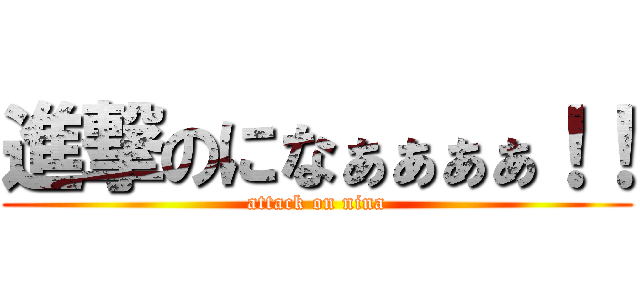 進撃のになぁぁぁぁ！！ (attack on nina)