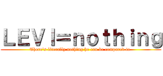 ＬＥＶＩ＝ｎｏｔｈｉｎｇ (There's literally nothing he can be compared to )