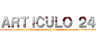 ＡＲＴＩＣＵＬＯ ２４ (Toda persona tiene derecho a la libertad de convicciones éticas, de conciencia y de religión, y a tener o adoptar, en su caso, la de su agrado. )