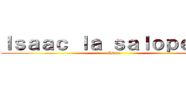 Ｉｓａａｃ ｌａ ｓａｌｏｐｅｒｉｅ (Isaac)