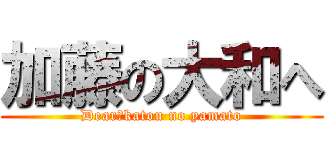 加藤の大和へ (Dear　katou no yamato)