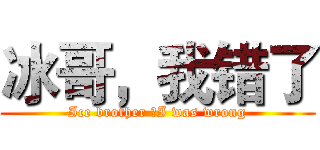 冰哥，我错了 (Ice brother ，I was wrong)